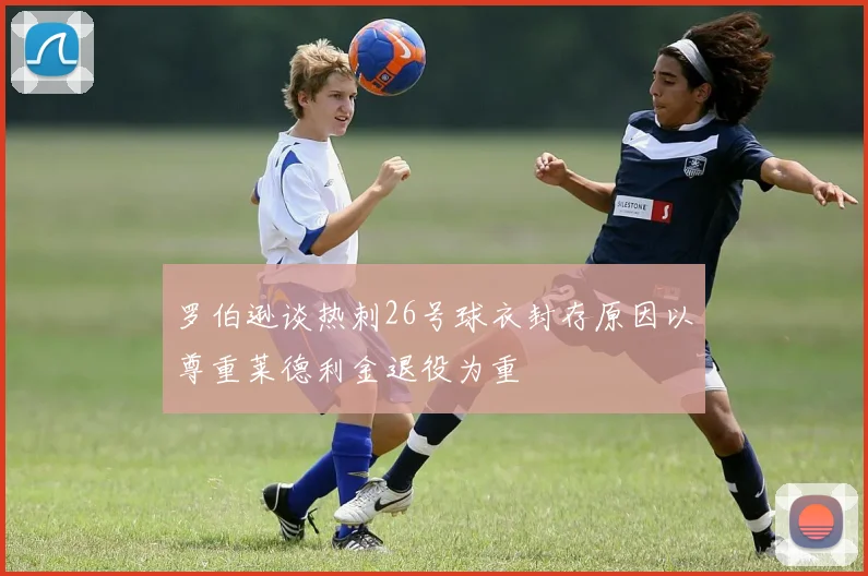 罗伯逊谈热刺26号球衣封存原因以尊重莱德利金退役为重