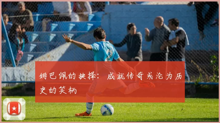 姆巴佩的抉择：成就传奇或沦为历史的笑柄