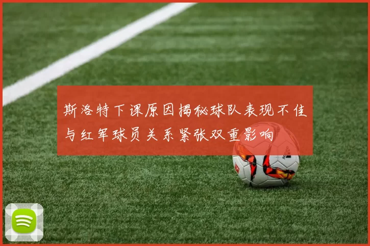 斯洛特下课原因揭秘球队表现不佳与红军球员关系紧张双重影响