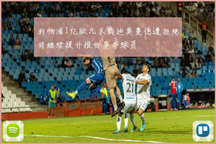 利物浦1亿欧元求购迪奥曼德遭拒绝将继续提升报价争夺球员