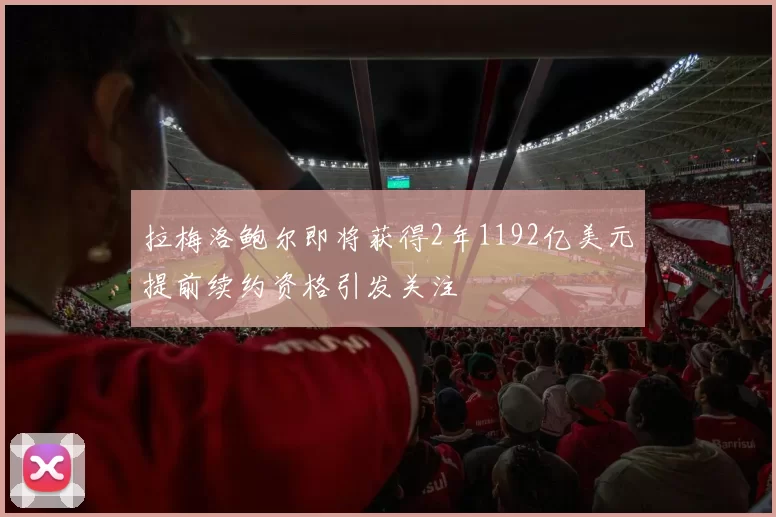拉梅洛鲍尔即将获得2年1192亿美元提前续约资格引发关注