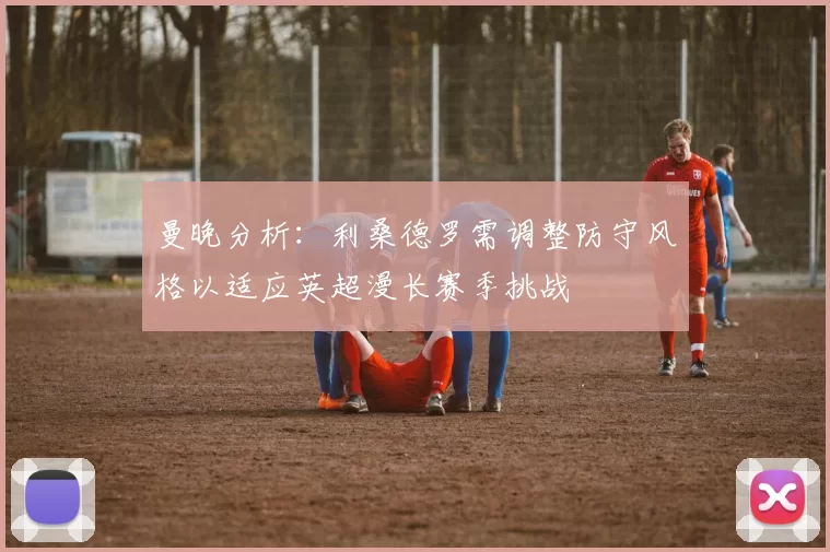 曼晚分析：利桑德罗需调整防守风格以适应英超漫长赛季挑战