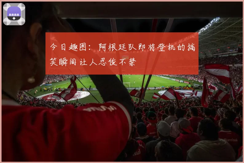 今日趣图：阿根廷队即将登机的搞笑瞬间让人忍俊不禁