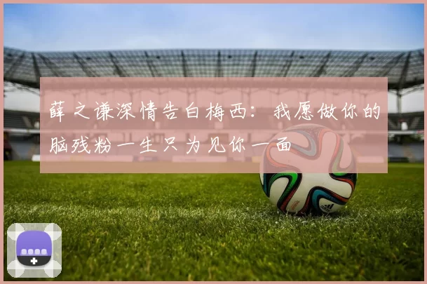 薛之谦深情告白梅西：我愿做你的脑残粉一生只为见你一面