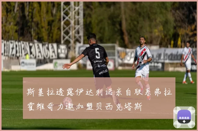 斯基拉透露伊达利诺亲自联系弗拉霍维奇力邀加盟贝西克塔斯