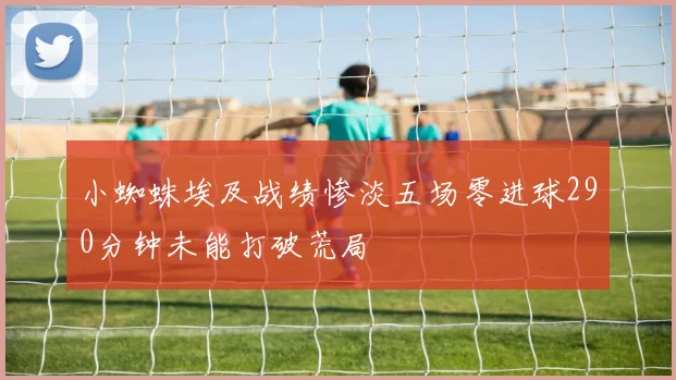小蜘蛛埃及战绩惨淡五场零进球290分钟未能打破荒局