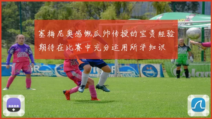 塞梅尼奥感慨瓜帅传授的宝贵经验期待在比赛中充分运用所学知识