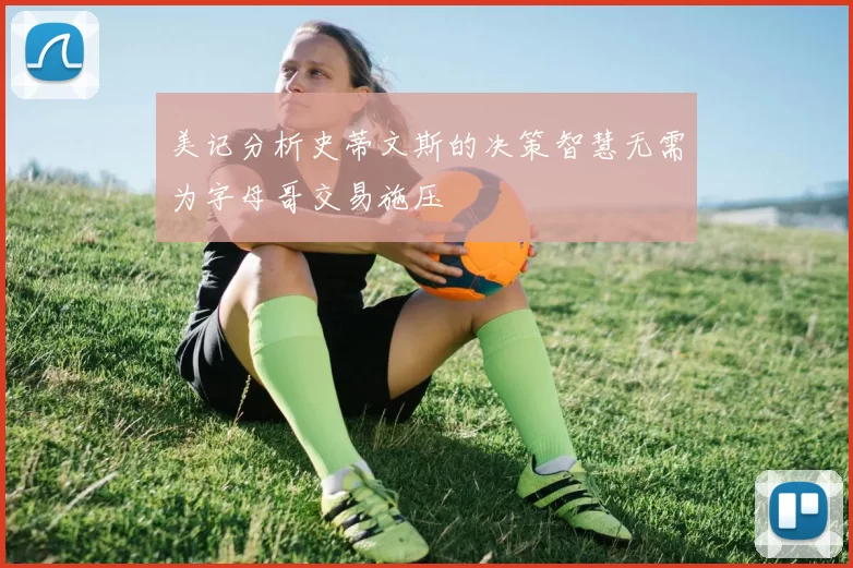 美记分析史蒂文斯的决策智慧无需为字母哥交易施压