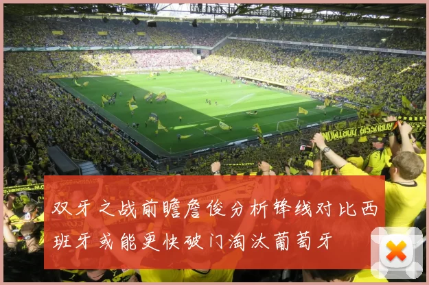 双牙之战前瞻詹俊分析锋线对比西班牙或能更快破门淘汰葡萄牙
