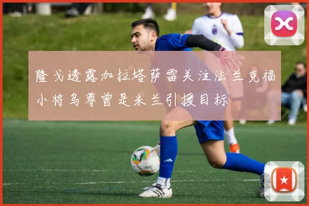 隆戈透露加拉塔萨雷关注法兰克福小将乌尊曾是米兰引援目标