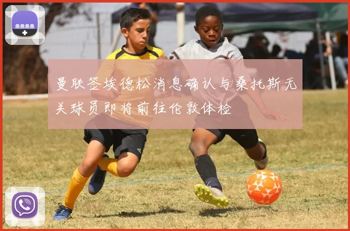 曼联签埃德松消息确认与桑托斯无关球员即将前往伦敦体检