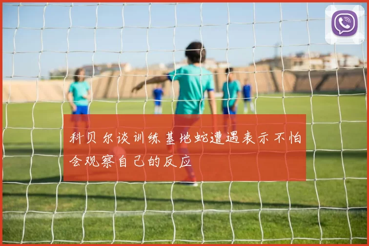 科贝尔谈训练基地蛇遭遇表示不怕会观察自己的反应