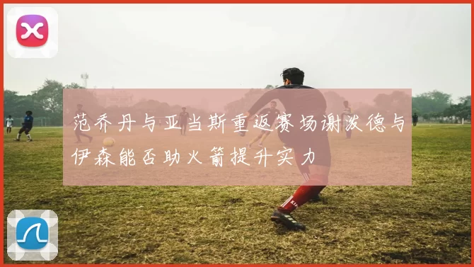 范乔丹与亚当斯重返赛场谢泼德与伊森能否助火箭提升实力