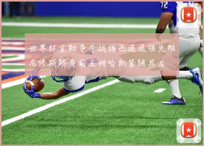 世界杯金靴争夺战梅西遥遥领先维尼修斯跻身前五姆哈凯紧随其后