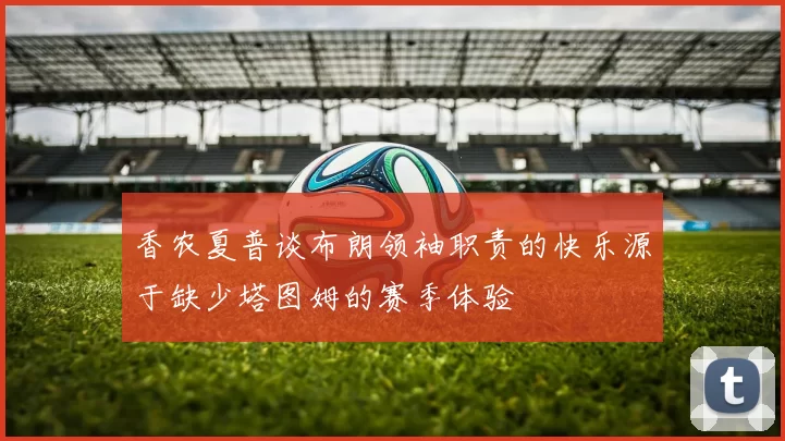 香农夏普谈布朗领袖职责的快乐源于缺少塔图姆的赛季体验