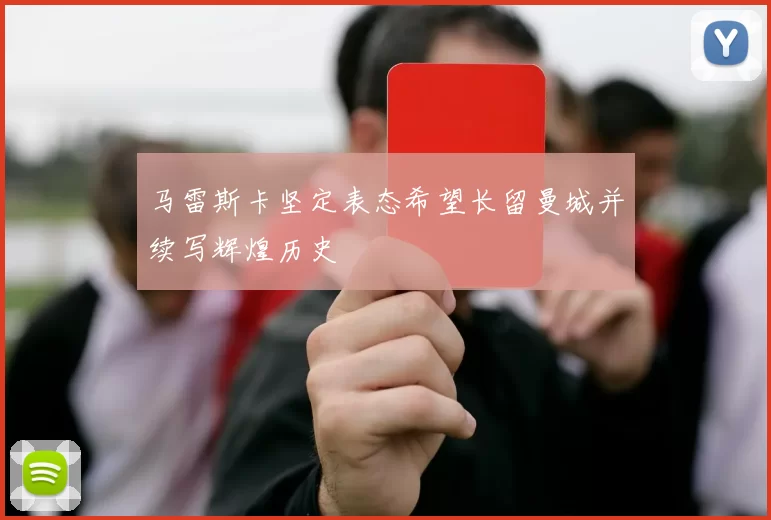 马雷斯卡坚定表态希望长留曼城并续写辉煌历史