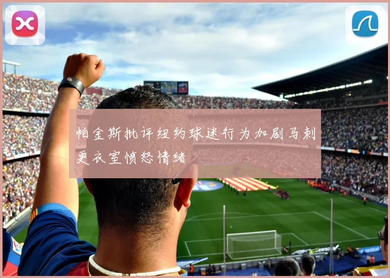 帕金斯批评纽约球迷行为加剧马刺更衣室愤怒情绪