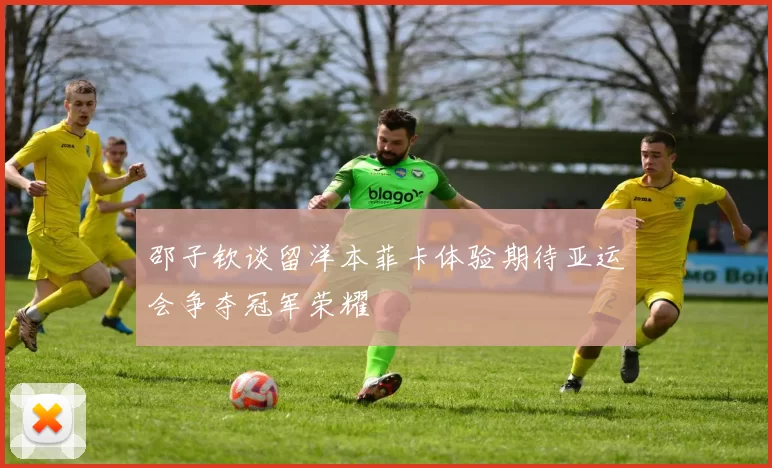 邵子钦谈留洋本菲卡体验期待亚运会争夺冠军荣耀