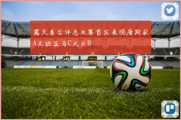 露天看台评总决赛首发表现唐斯获A文班亚马C大头B