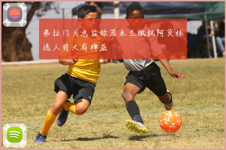 弗拉门戈总监称若米兰赋权阿莫林选人将大有裨益