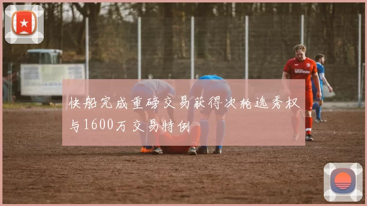快船完成重磅交易获得次轮选秀权与1600万交易特例