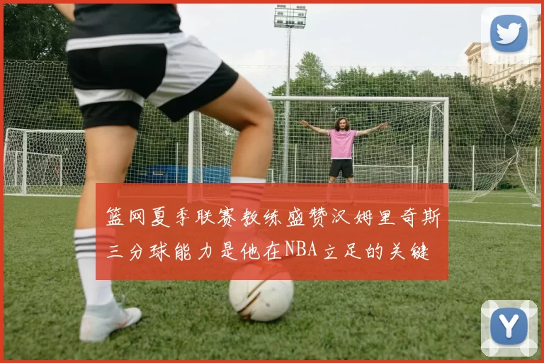篮网夏季联赛教练盛赞汉姆里奇斯三分球能力是他在NBA立足的关键