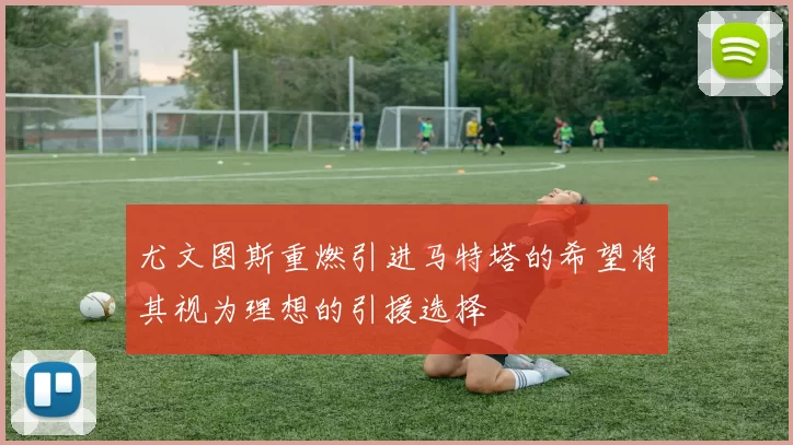 尤文图斯重燃引进马特塔的希望将其视为理想的引援选择