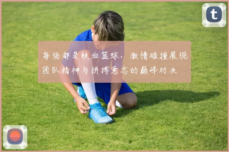 每场都是铁血篮球，激情碰撞展现团队精神与拼搏意志的巅峰对决