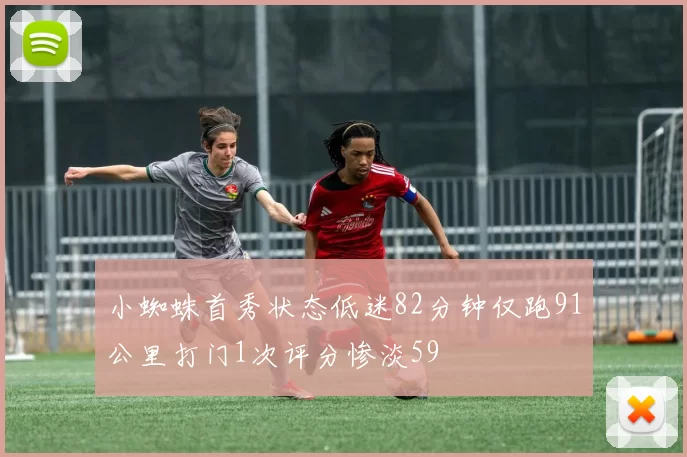 小蜘蛛首秀状态低迷82分钟仅跑91公里打门1次评分惨淡59